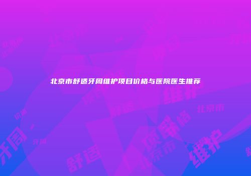 北京市舒适牙周维护项目价格与医院医生推荐