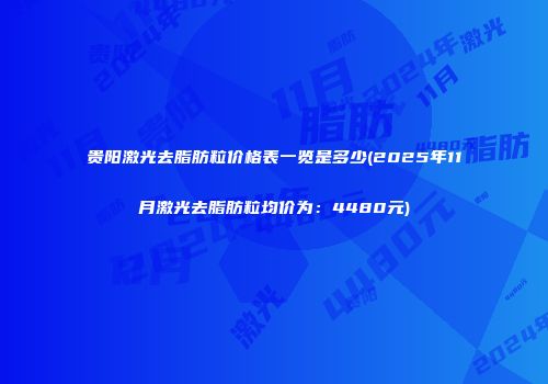 贵阳激光去脂肪粒价格表一览是多少(2025年11月激光去脂肪粒均价为：4480元)