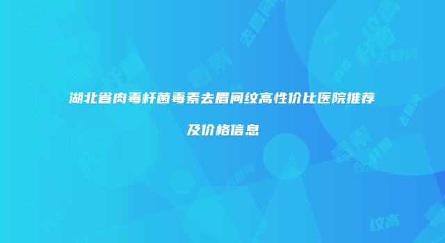 湖北省肉毒杆菌毒素去眉间纹高性价比医院推荐及价格信息