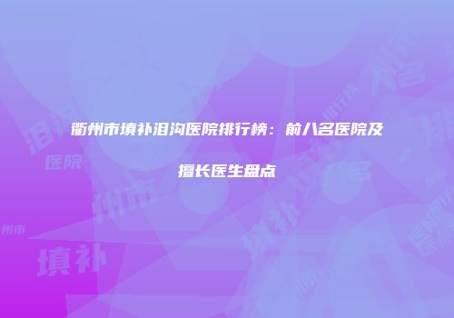 衢州市填补泪沟医院排行榜：前八名医院及擅长医生盘点
