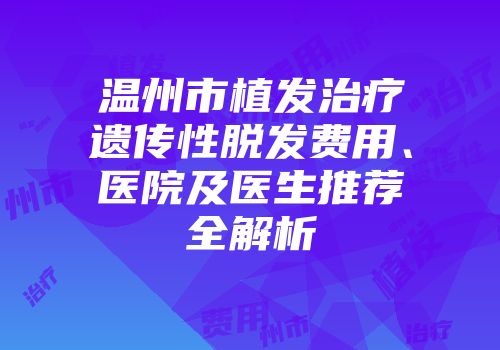 温州市植发治疗遗传性脱发费用、医院及医生推荐全解析