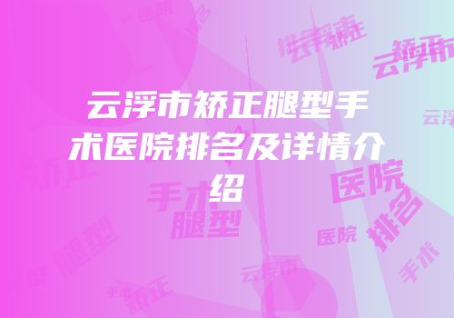 云浮市矫正腿型手术医院排名及详情介绍