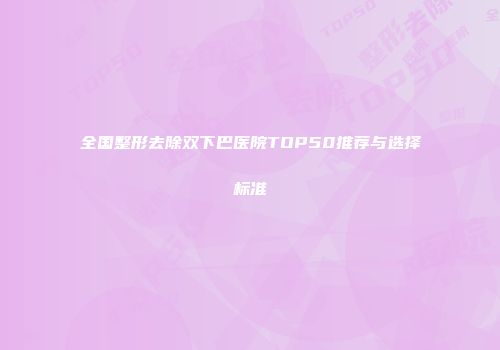 全国整形去除双下巴医院TOP50推荐与选择标准