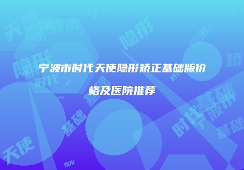 宁波市时代天使隐形矫正基础版价格及医院推荐