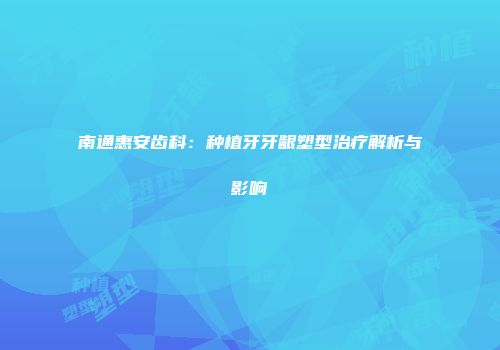 南通惠安齿科：种植牙牙龈塑型治疗解析与影响