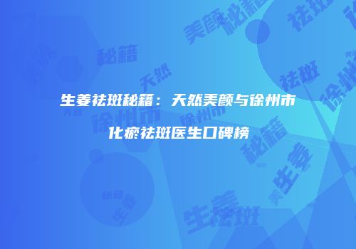 生姜祛斑秘籍：天然美颜与徐州市化瘀祛斑医生口碑榜