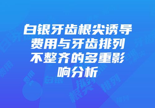 白银牙齿根尖诱导费用与牙齿排列不整齐的多重影响分析