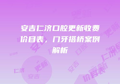 安吉仁济口腔更新收费价目表，门牙搭桥案例解析