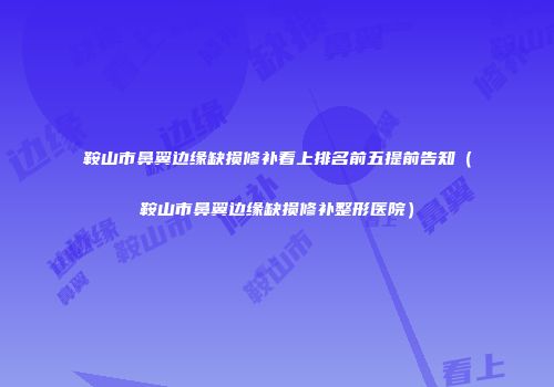鞍山市鼻翼边缘缺损修补看上排名前五提前告知（鞍山市鼻翼边缘缺损修补整形医院）