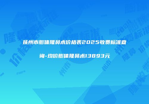 抚州市膨体隆鼻术价格表2025收费标准查询-均价膨体隆鼻术13893元