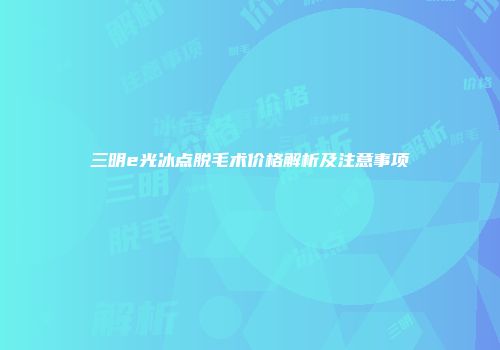 三明e光冰点脱毛术价格解析及注意事项