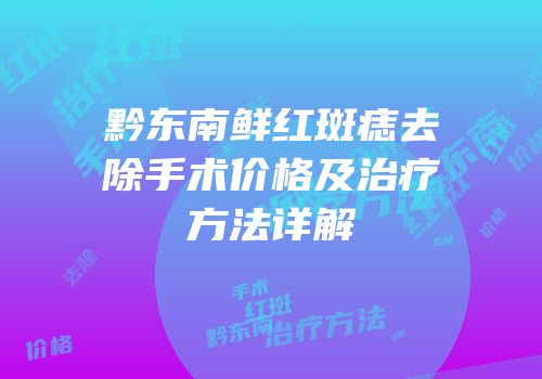 黔东南鲜红斑痣去除手术价格及治疗方法详解