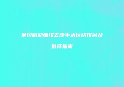 全国眼部细纹去除手术医院排名及选择指南