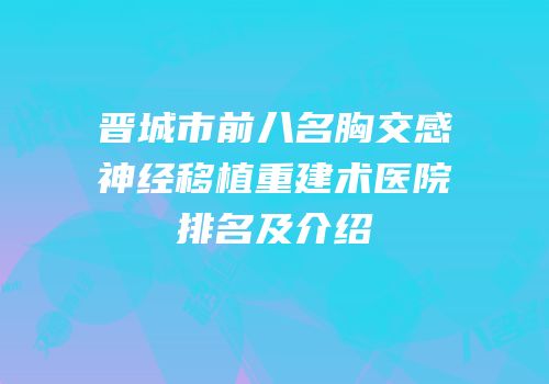 晋城市前八名胸交感神经移植重建术医院排名及介绍