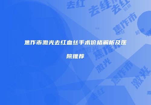 焦作市激光去红血丝手术价格解析及医院推荐