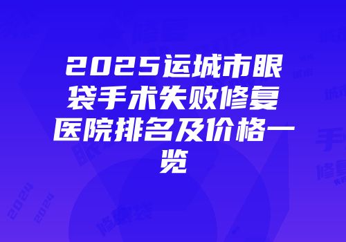 2025运城市眼袋手术失败修复医院排名及价格一览