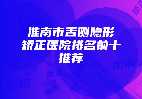 淮南市舌侧隐形矫正医院排名前十推荐