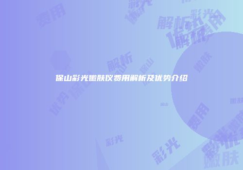 保山彩光嫩肤仪费用解析及优势介绍