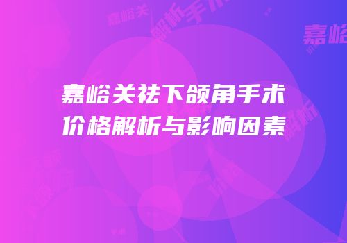 嘉峪关祛下颌角手术价格解析与影响因素