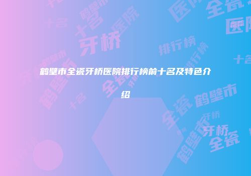 鹤壁市全瓷牙桥医院排行榜前十名及特色介绍