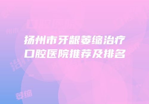扬州市牙龈萎缩治疗口腔医院推荐及排名