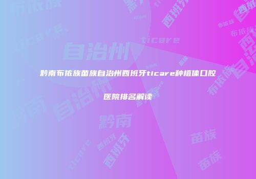 黔南布依族苗族自治州西班牙ticare种植体口腔医院排名解读