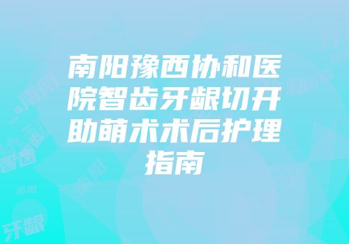 南阳豫西协和医院智齿牙龈切开助萌术术后护理指南