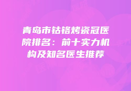 青岛市钴铬烤瓷冠医院排名：前十实力机构及知名医生推荐