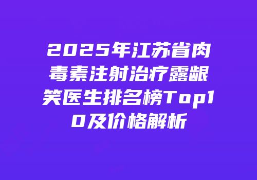 2025年江苏省肉毒素注射治疗露龈笑医生排名榜Top10及价格解析