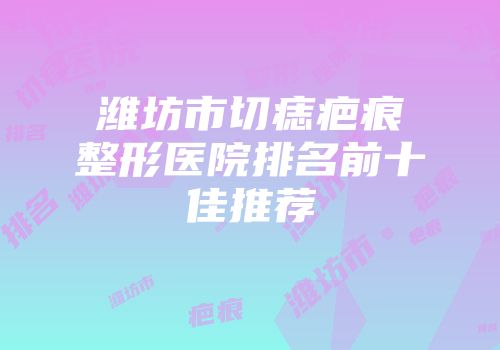 潍坊市切痣疤痕整形医院排名前十佳推荐