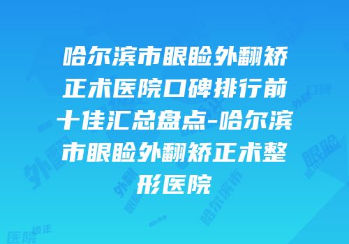 哈尔滨市眼睑外翻矫正术医院口碑排行前十佳汇总盘点-哈尔滨市眼睑外翻矫正术整形医院
