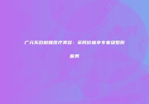 广元东昀柏雅医疗美容：亲民价格享专家级整形服务