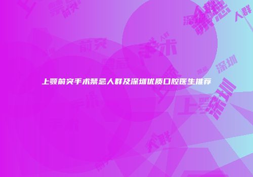 上颚前突手术禁忌人群及深圳优质口腔医生推荐