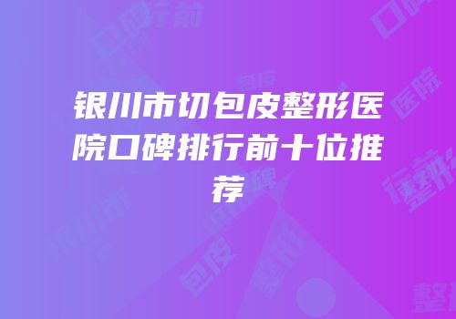 银川市切包皮整形医院口碑排行前十位推荐