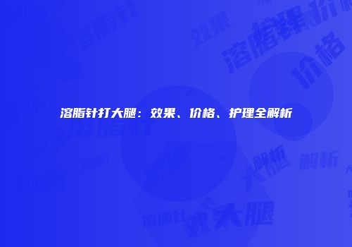 溶脂针打大腿：效果、价格、护理全解析