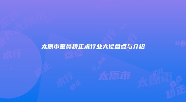太原市歪鼻矫正术行业大佬盘点与介绍