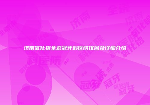济南氧化铝全瓷冠牙科医院排名及详细介绍