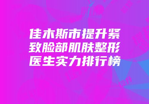 佳木斯市提升紧致脸部肌肤整形医生实力排行榜