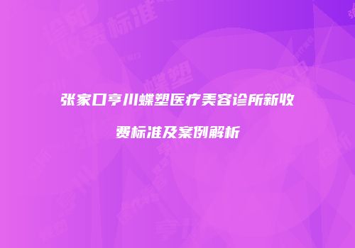 张家口亨川蝶塑医疗美容诊所新收费标准及案例解析