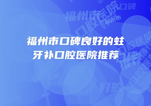 福州市口碑良好的蛀牙补口腔医院推荐