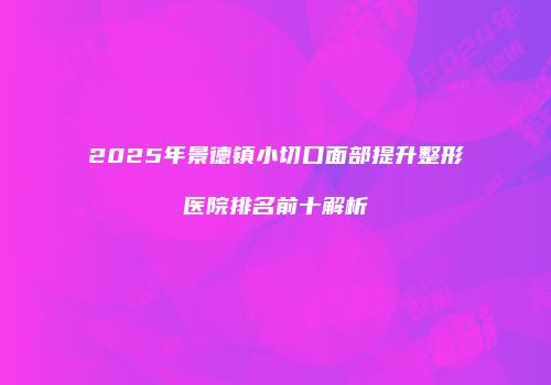 2025年景德镇小切口面部提升整形医院排名前十解析