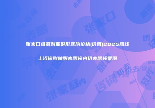张家口维多利亚整形医院价格(价目)2025版线上咨询附抽脂去眼袋内切去眼袋案例