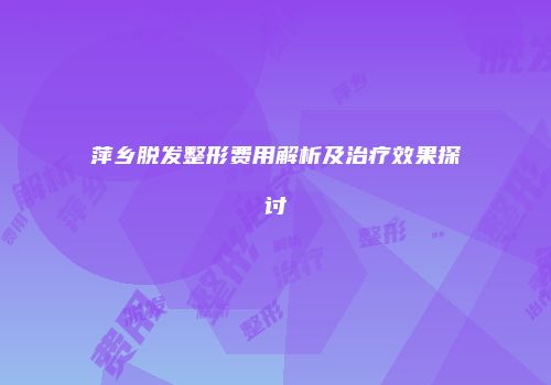萍乡脱发整形费用解析及治疗效果探讨