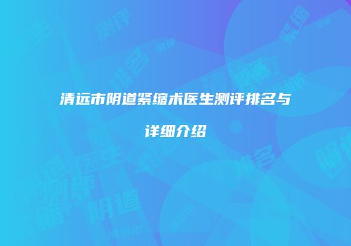 清远市阴道紧缩术医生测评排名与详细介绍
