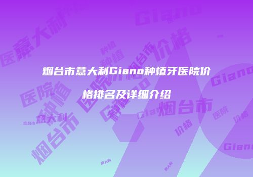 烟台市意大利Giano种植牙医院价格排名及详细介绍