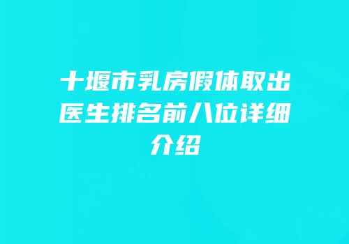 十堰市乳房假体取出医生排名前八位详细介绍