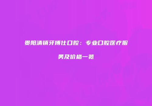 贵阳清镇牙博仕口腔：专业口腔医疗服务及价格一览