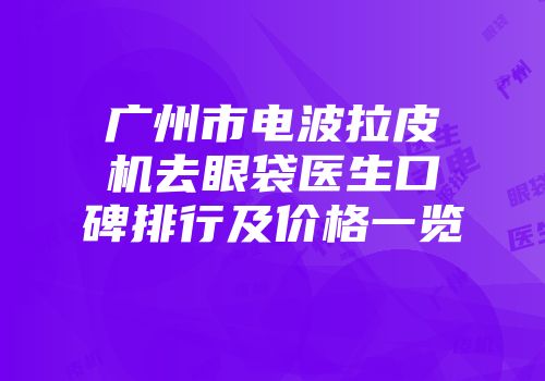广州市电波拉皮机去眼袋医生口碑排行及价格一览