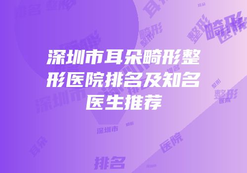 深圳市耳朵畸形整形医院排名及知名医生推荐