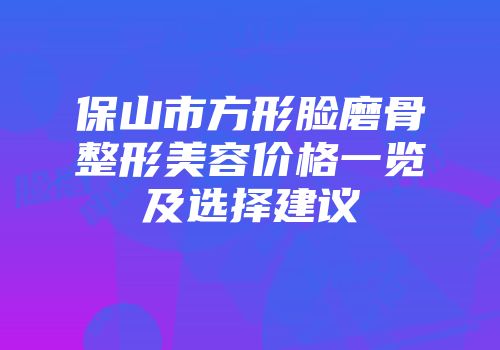 保山市方形脸磨骨整形美容价格一览及选择建议